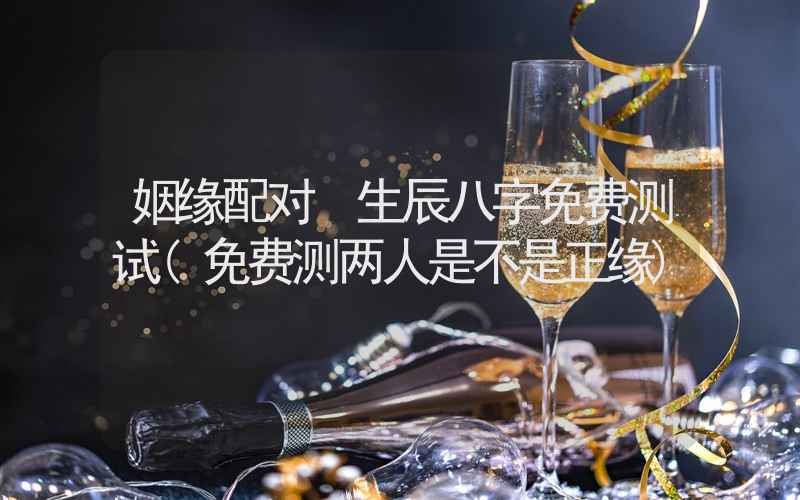 姻缘配对 生辰八字免费测试(免费测两人是不是正缘)